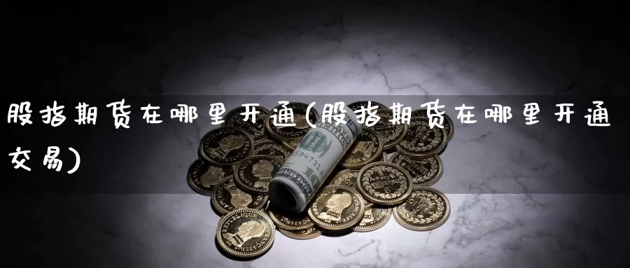 股指期货在哪里开通(股指期货在哪里开通交易)_https://www.zzcnk.com_期货_第1张