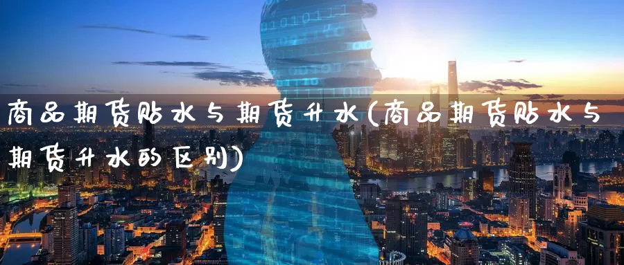 商品期货贴水与期货升水(商品期货贴水与期货升水的区别)_https://www.zzcnk.com_期货直播_第1张