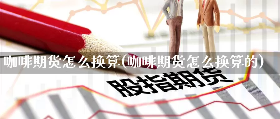 咖啡期货怎么换算(咖啡期货怎么换算的)_https://www.zzcnk.com_股指期货_第1张