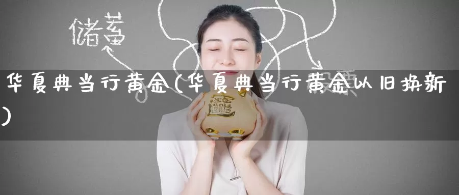 华夏典当行黄金(华夏典当行黄金以旧换新)_https://www.zzcnk.com_财经_第1张