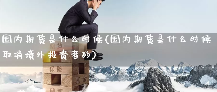 国内期货是什么时候(国内期货是什么时候取消境外投资者的)_https://www.zzcnk.com_期货_第1张