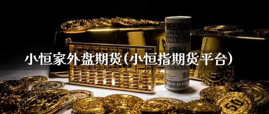 小恒家外盘期货(小恒指期货平台)_https://www.zzcnk.com_原油期货_第1张