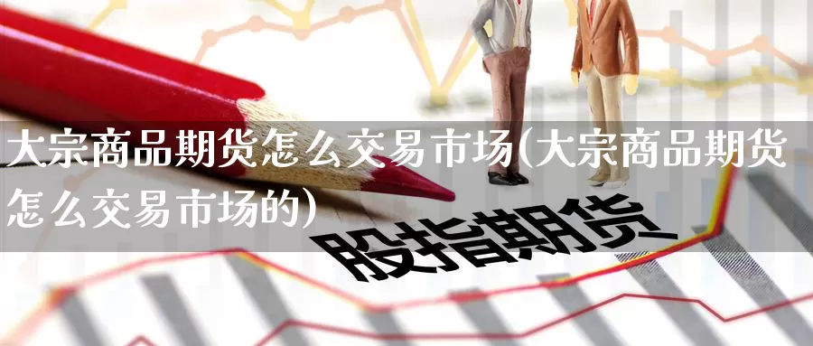 大宗商品期货怎么交易市场(大宗商品期货怎么交易市场的)_https://www.zzcnk.com_纳指期货_第1张