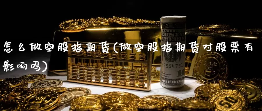 怎么做空股指期货(做空股指期货对股票有影响吗)_https://www.zzcnk.com_股指期货_第1张
