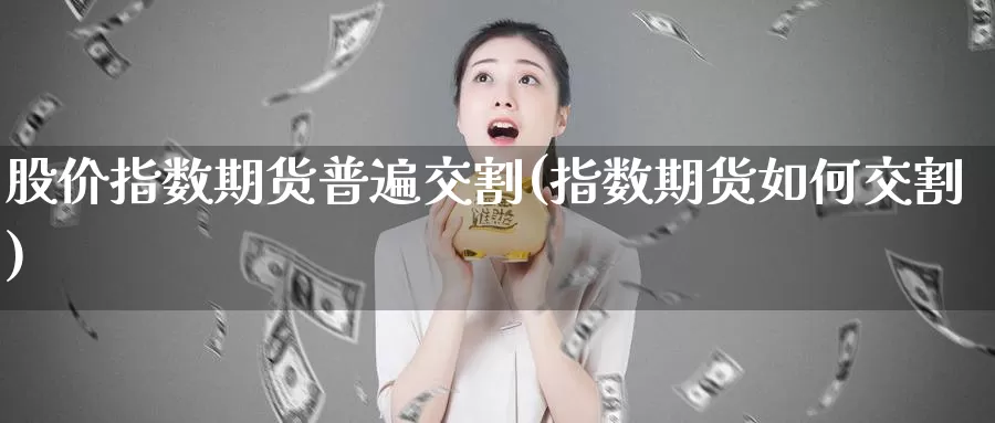 股价指数期货普遍交割(指数期货如何交割)_https://www.zzcnk.com_股指期货_第1张