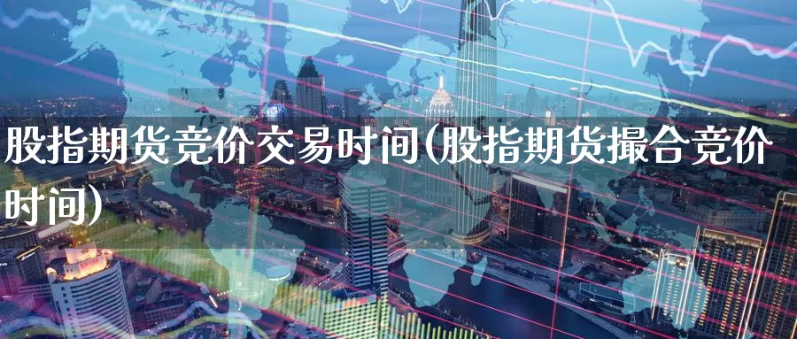 股指期货竞价交易时间(股指期货撮合竞价时间)_https://www.zzcnk.com_股指期货_第1张