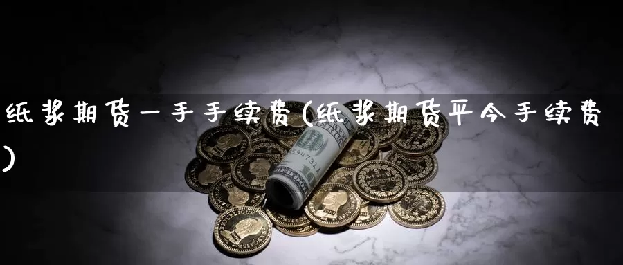 纸浆期货一手手续费(纸浆期货平今手续费)_https://www.zzcnk.com_股指期货_第1张