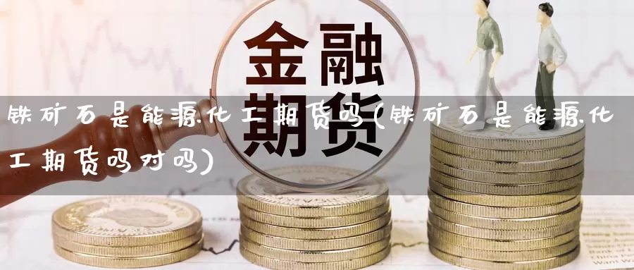 铁矿石是能源化工期货吗(铁矿石是能源化工期货吗对吗)_https://www.zzcnk.com_恒生指数_第1张
