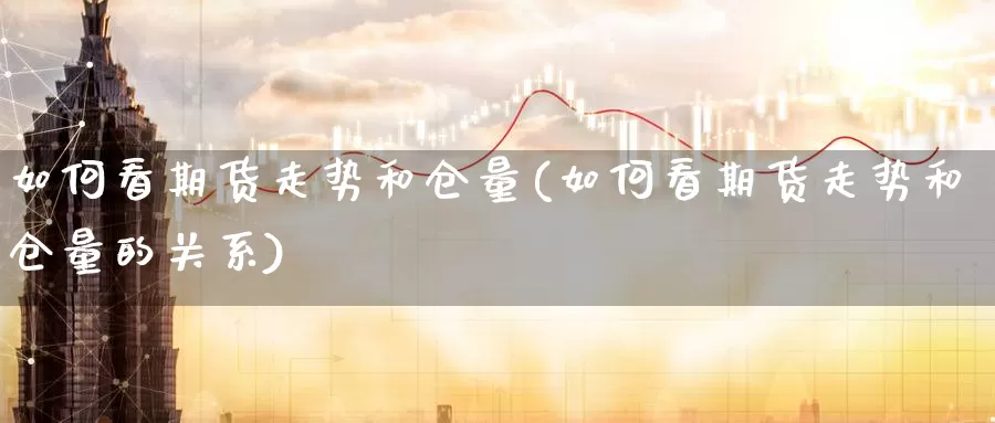 如何看期货走势和仓量(如何看期货走势和仓量的关系)_原油期货_第1张_国际期货直播室 如何看期货走势和仓量(如何看期货走势和仓量的关系)_https://www.zzcnk.com_原油期货_第1张