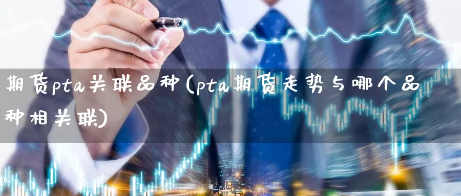 期货pta关联品种(pta期货走势与哪个品种相关联)_https://www.zzcnk.com_内盘期货_第1张