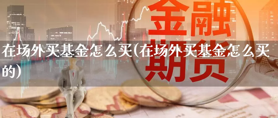 在场外买基金怎么买(在场外买基金怎么买的)_https://www.zzcnk.com_基金_第1张