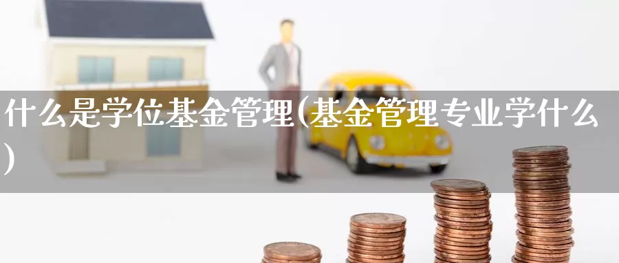 什么是学位基金管理(基金管理专业学什么)_https://www.zzcnk.com_基金_第1张