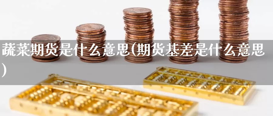 蔬菜期货是什么意思(期货基差是什么意思)_https://www.zzcnk.com_理财_第1张