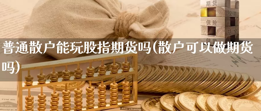普通散户能玩股指期货吗(散户可以做期货吗)_https://www.zzcnk.com_内盘期货_第1张