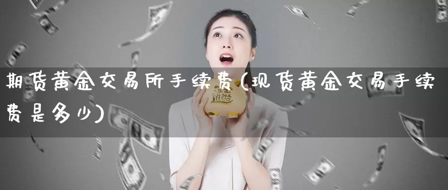 期货黄金交易所手续费(现货黄金交易手续费是多少)_https://www.zzcnk.com_内盘期货_第1张