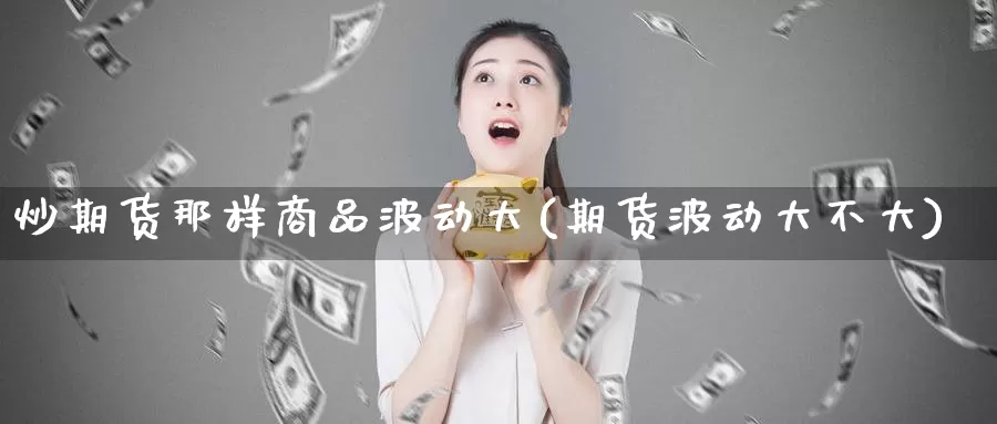 炒期货那样商品波动大(期货波动大不大)_https://www.zzcnk.com_原油期货_第1张