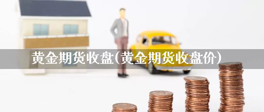 黄金期货收盘(黄金期货收盘价)_纳指期货_第1张_国际期货直播室 黄金期货收盘(黄金期货收盘价)_https://www.zzcnk.com_纳指期货_第1张