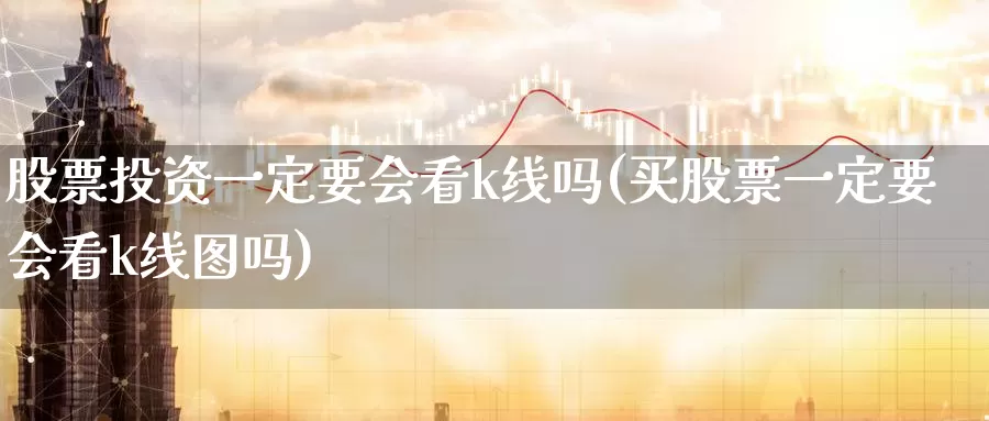 股票投资一定要会看k线吗(买股票一定要会看k线图吗)_https://www.zzcnk.com_股票_第1张