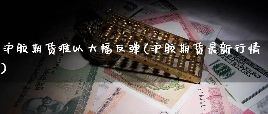 沪胶期货难以大幅反弹(沪胶期货最新行情)_纳指期货_第1张_国际期货直播室 沪胶期货难以大幅反弹(沪胶期货最新行情)_https://www.zzcnk.com_纳指期货_第1张