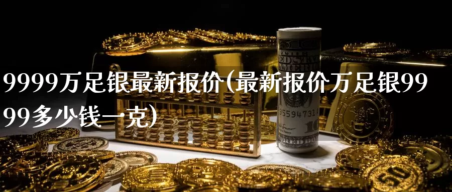 9999万足银最新报价(最新报价万足银9999多少钱一克)_https://www.zzcnk.com_恒生指数_第1张