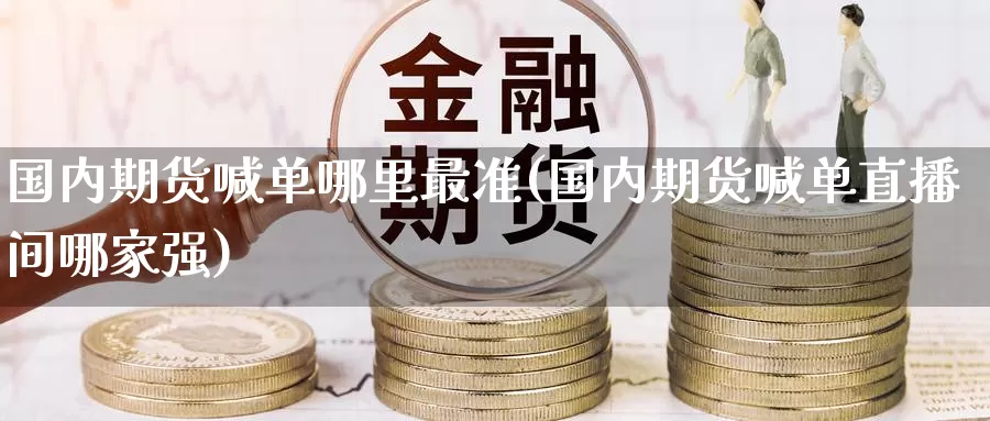 国内期货喊单哪里最准(国内期货喊单直播间哪家强)_https://www.zzcnk.com_币圈资讯_第1张