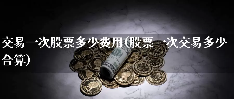 交易一次股票多少费用(股票一次交易多少合算)_https://www.zzcnk.com_股指期货_第1张