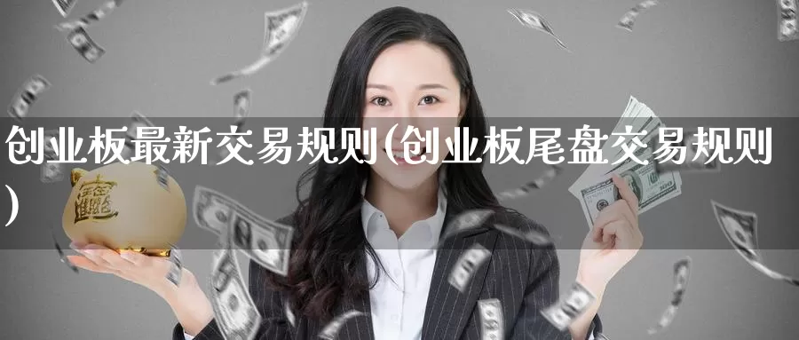 创业板最新交易规则(创业板尾盘交易规则)_https://www.zzcnk.com_原油期货_第1张