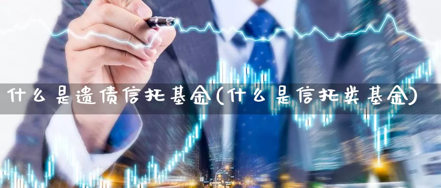 什么是遗债信托基金(什么是信托类基金)_https://www.zzcnk.com_基金_第1张