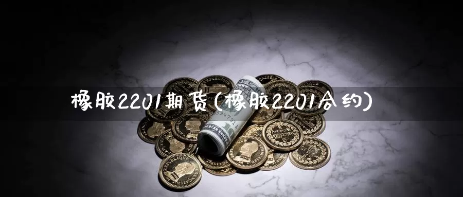 橡胶2201期货(橡胶2201合约)_https://www.zzcnk.com_纳指期货_第1张