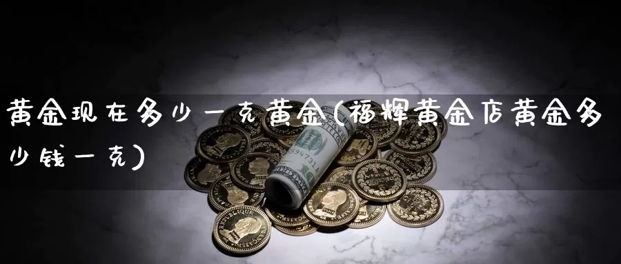 黄金现在多少一克黄金(福辉黄金店黄金多少钱一克)_https://www.zzcnk.com_股指期货_第1张