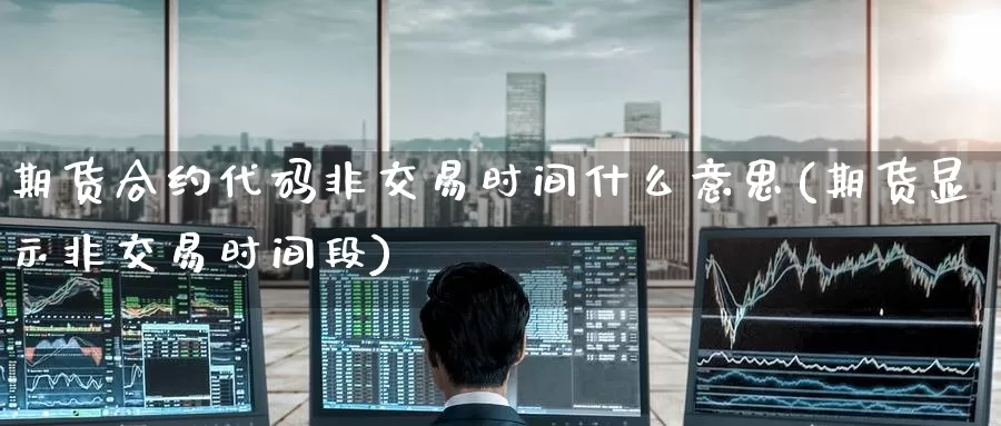 期货合约代码非交易时间什么意思(期货显示非交易时间段)_https://www.zzcnk.com_期货直播_第1张