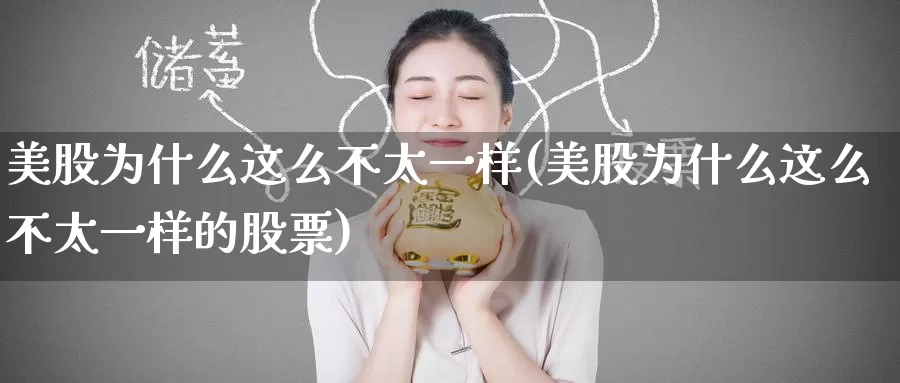 美股为什么这么不太一样(美股为什么这么不太一样的股票)_https://www.zzcnk.com_理财_第1张
