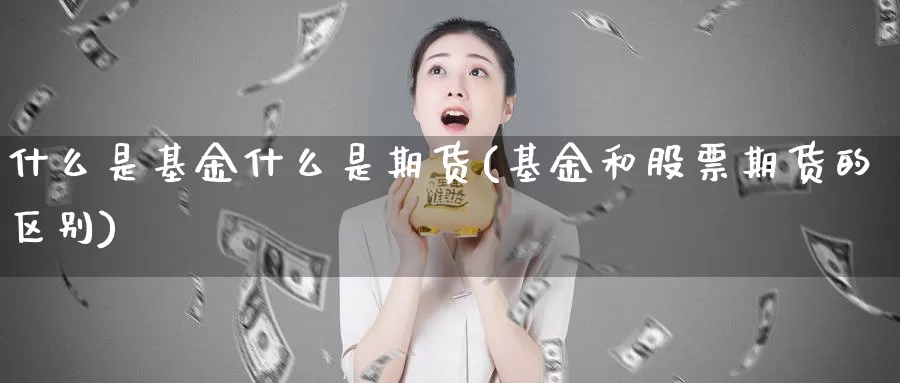 什么是基金什么是期货(基金和股票期货的区别)_https://www.zzcnk.com_内盘期货_第1张