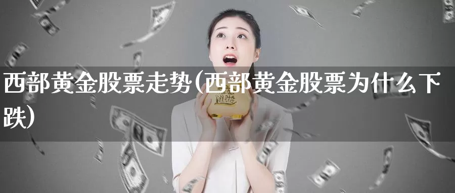 西部黄金股票走势(西部黄金股票为什么下跌)_https://www.zzcnk.com_股指期货_第1张