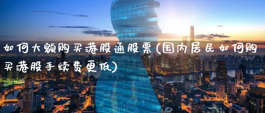如何大额购买港股通股票(国内居民如何购买港股手续费更低)_https://www.zzcnk.com_股票_第1张