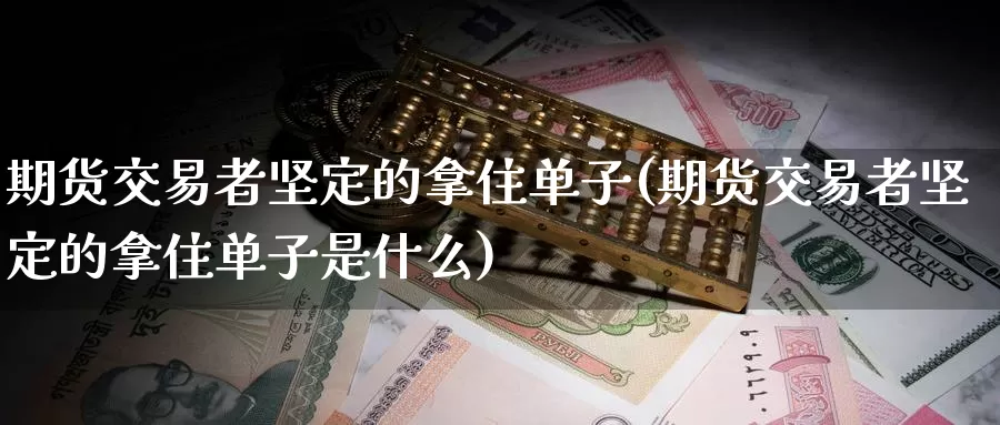 期货交易者坚定的拿住单子(期货交易者坚定的拿住单子是什么)_纳指期货_第1张_国际期货直播室 期货交易者坚定的拿住单子(期货交易者坚定的拿住单子是什么)_https://www.zzcnk.com_纳指期货_第1张