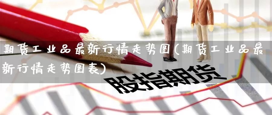 期货工业品最新行情走势图(期货工业品最新行情走势图表)_https://www.zzcnk.com_恒生指数_第1张