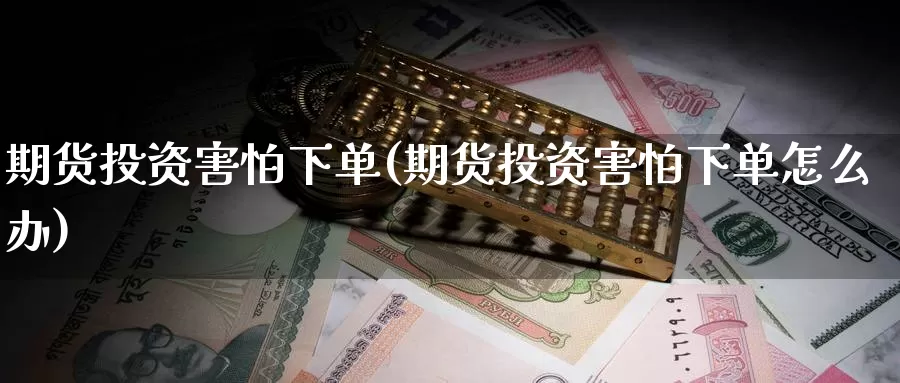 期货投资害怕下单(期货投资害怕下单怎么办)_https://www.zzcnk.com_期货百科_第1张
