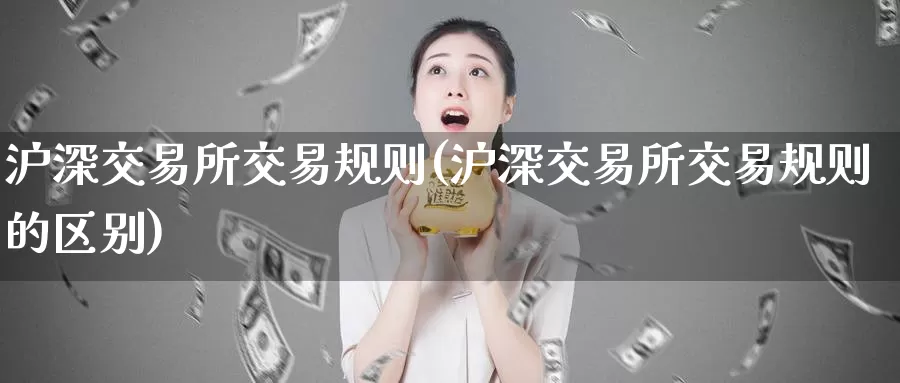 沪深交易所交易规则(沪深交易所交易规则的区别)_https://www.zzcnk.com_内盘期货_第1张
