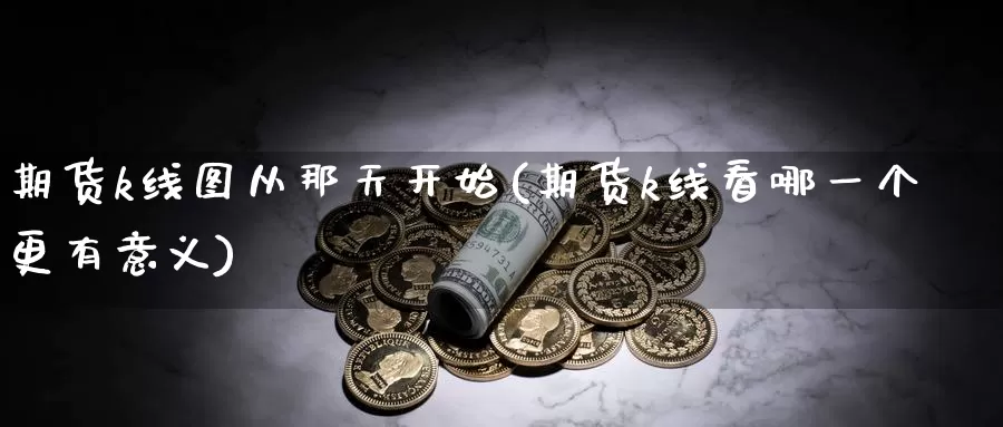 期货k线图从那天开始(期货k线看哪一个更有意义)_https://www.zzcnk.com_恒生指数_第1张