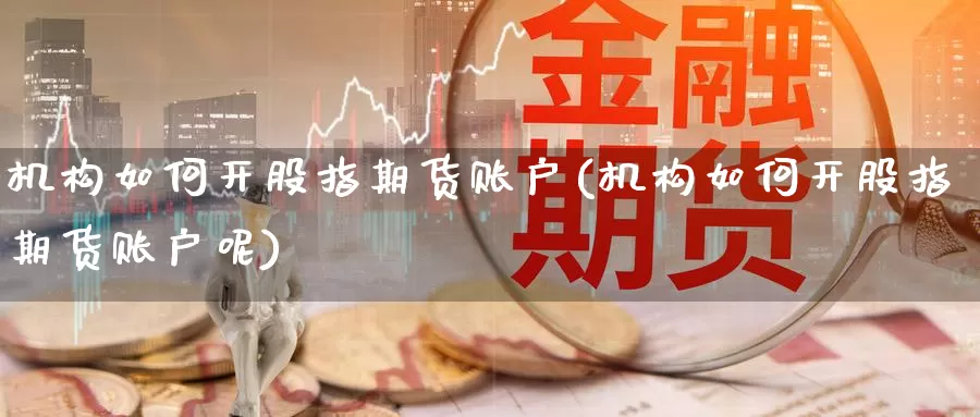 机构如何开股指期货账户(机构如何开股指期货账户呢)_https://www.zzcnk.com_期货直播_第1张
