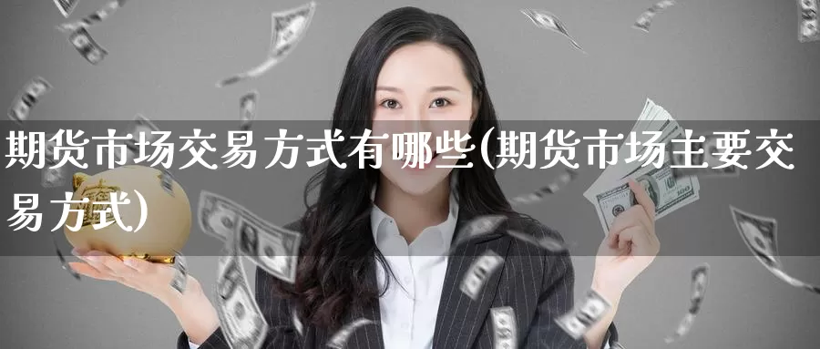 期货市场交易方式有哪些(期货市场主要交易方式)_https://www.zzcnk.com_股指期货_第1张