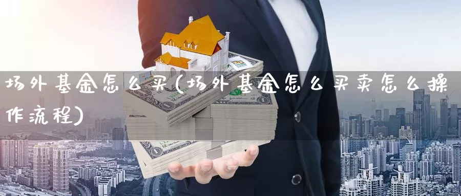 场外基金怎么买(场外基金怎么买卖怎么操作流程)_https://www.zzcnk.com_基金_第1张