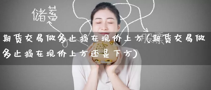 期货交易做多止损在现价上方(期货交易做多止损在现价上方还是下方)_https://www.zzcnk.com_原油期货_第1张