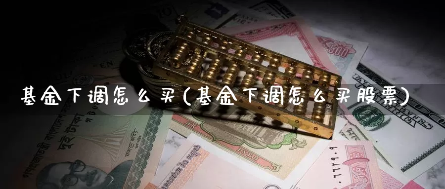 基金下调怎么买(基金下调怎么买股票)_https://www.zzcnk.com_基金_第1张
