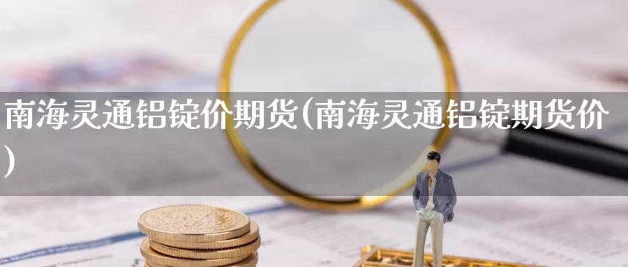 南海灵通铝锭价期货(南海灵通铝锭期货价)_https://www.zzcnk.com_股指期货_第1张