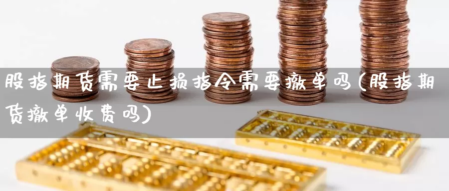 股指期货需要止损指令需要撤单吗(股指期货撤单收费吗)_https://www.zzcnk.com_纳指期货_第1张