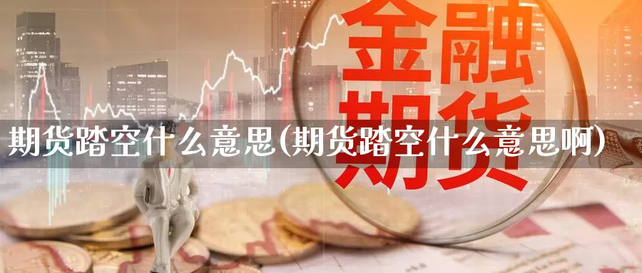 期货踏空什么意思(期货踏空什么意思啊)_纳指期货_第1张_国际期货直播室 期货踏空什么意思(期货踏空什么意思啊)_https://www.zzcnk.com_纳指期货_第1张