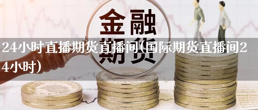 24小时直播期货直播间(国际期货直播间24小时)_https://www.zzcnk.com_内盘期货_第1张