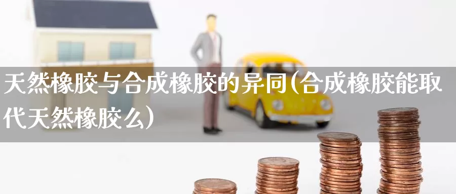 天然橡胶与合成橡胶的异同(合成橡胶能取代天然橡胶么)_https://www.zzcnk.com_股指期货_第1张
